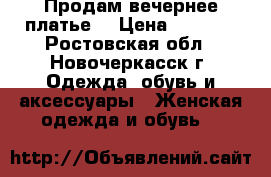 Продам вечернее платье. › Цена ­ 5 000 - Ростовская обл., Новочеркасск г. Одежда, обувь и аксессуары » Женская одежда и обувь   